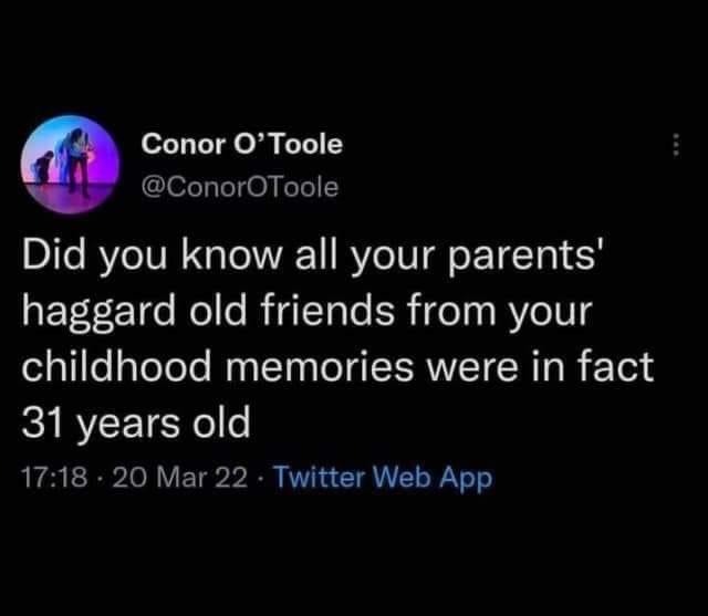 funny pics and memes - 30s memes - Conor O'Toole Did you know all your parents' haggard old friends from your childhood memories were in fact 31 years old 20 Mar 22 Twitter Web App