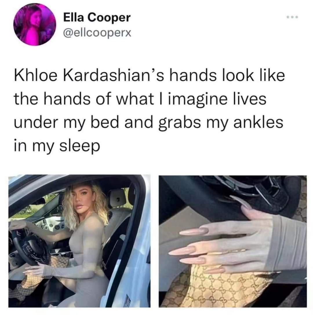 funny pics and memes - khloe kardashian memes - Ella Cooper Khloe Kardashian's hands look the hands of what I imagine lives under my bed and grabs my ankles in my sleep
