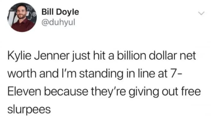 funny memes and pics - exobabe tweets - R Bill Doyle Kylie Jenner just hit a billion dollar net worth and I'm standing in line at 7 Eleven because they're giving out free slurpees