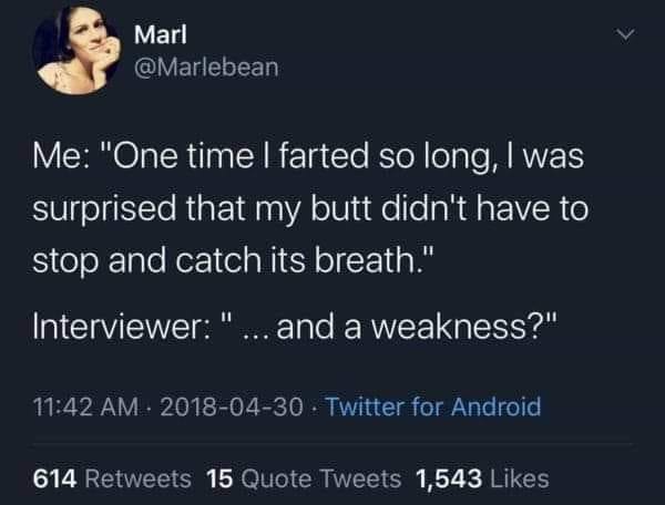 funny memes and pics - atmosphere - Marl Me "One time I farted so long, I was surprised that my butt didn't have to stop and catch its breath." Interviewer "... and a weakness?" . Twitter for Android 614 15 Quote Tweets 1,543