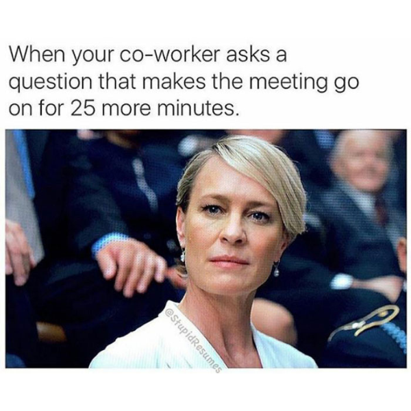 funny memes and pics - funny work memes - When your coworker asks a question that makes the meeting go on for 25 more minutes.