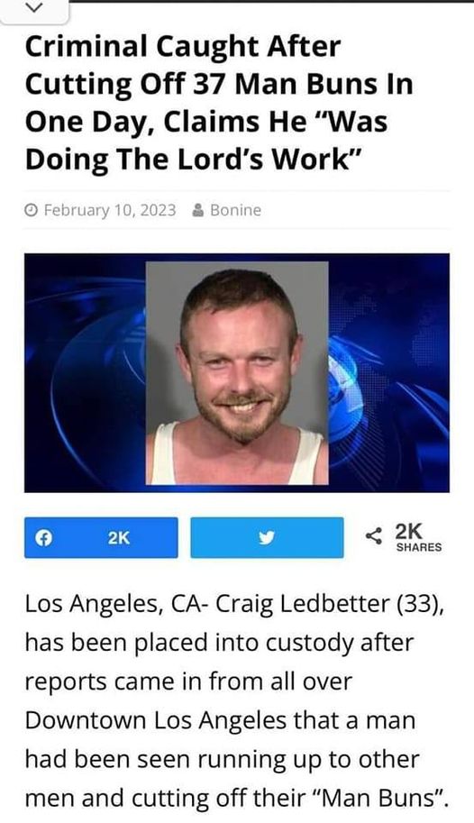 funny memes and pics - jaw - Criminal Caught After Cutting Off 37 Man Buns In One Day, Claims He "Was Doing The Lord's Work" O Bonine 2K 2K Los Angeles, Ca Craig Ledbetter 33, has been placed into custody after reports came in from all over Downtown Los A
