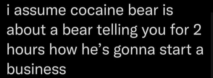 let people enjoy things well - i assume cocaine bear is about a bear telling you for 2 hours how he's gonna start a business
