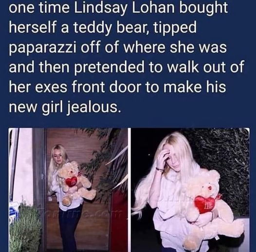 photo caption - one time Lindsay Lohan bought herself a teddy bear, tipped paparazzi off of where she was and then pretended to walk out of her exes front door to make his new girl jealous. Jednes