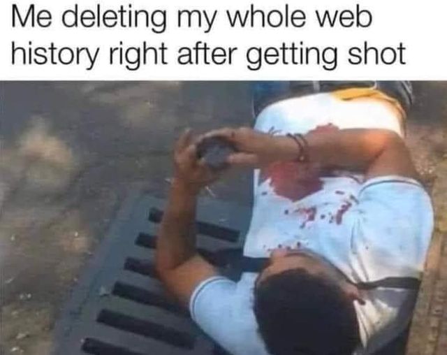Me deleting my whole web history right after getting shot