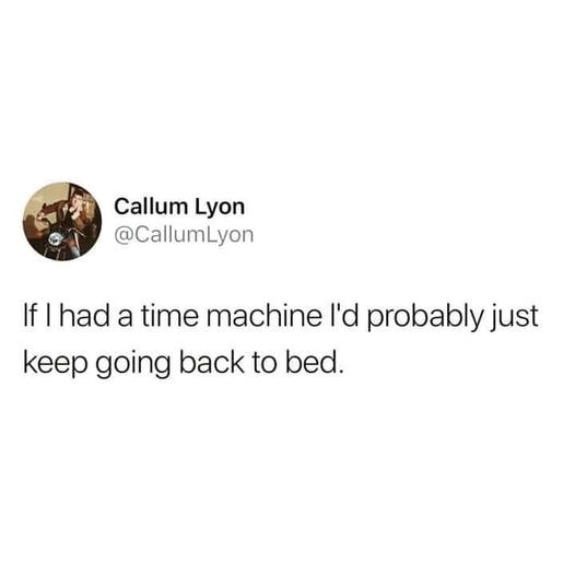 relatable truths - Callum Lyon If I had a time machine I'd probably just keep going back to bed.