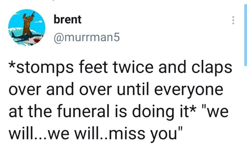 News - brent stomps feet twice and claps over and over until everyone at the funeral is doing it "we will...we will..miss you"