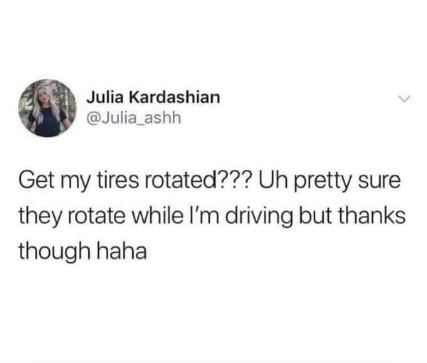 funny memes and pics - do you want to vent or do you want advice - Julia Kardashian Get my tires rotated??? Uh pretty sure they rotate while I'm driving but thanks though haha