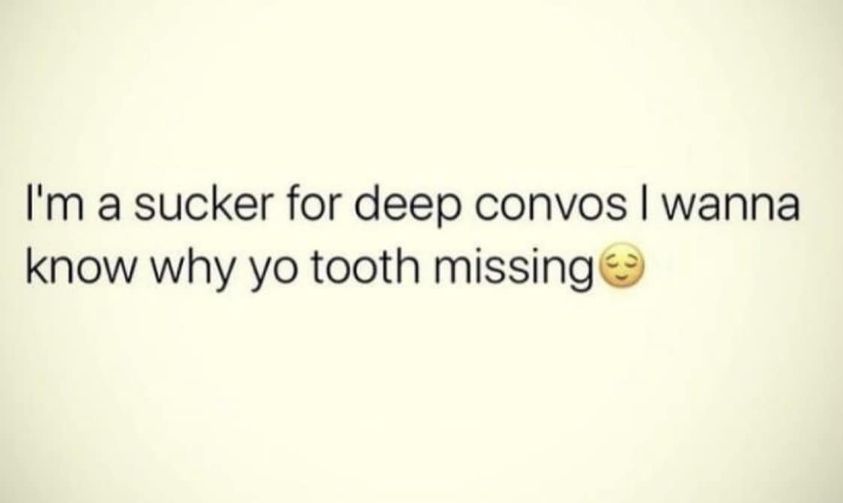 funny memes and pics - close up - I'm a sucker for deep convos I wanna know why yo tooth missing