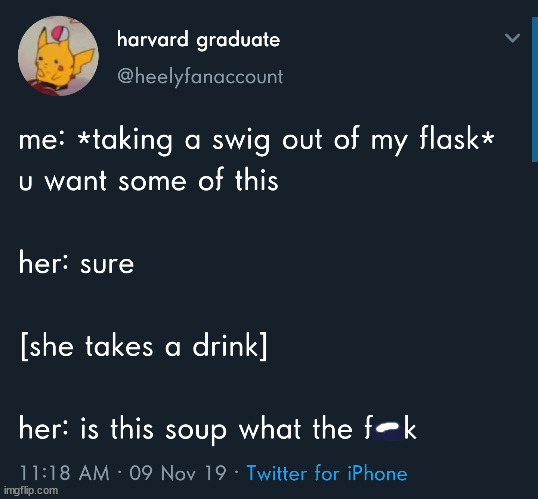 funny memes and pics - flask soup meme - harvard graduate me taking a swig out of my flask u want some of this her sure she takes a drink her is this soup what the fk 09 Nov 19 Twitter for iPhone imgflip.com