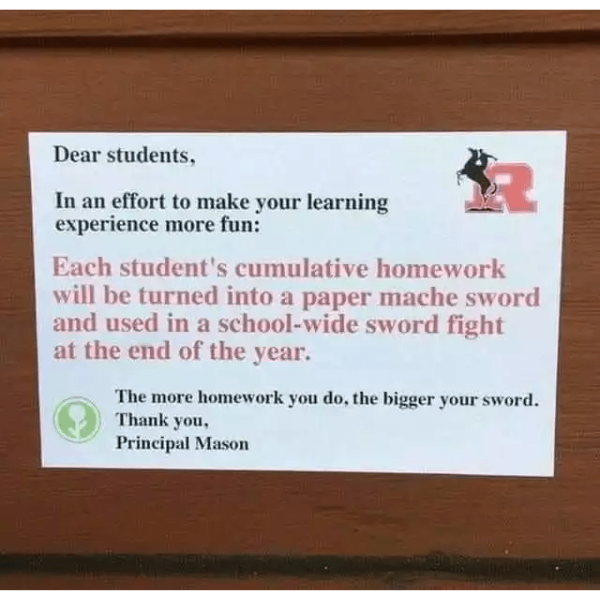 funny memes and pics - papier mache sword fight - Dear students, In an effort to make your learning experience more fun Each student's cumulative homework will be turned into a paper mache sword and used in a schoolwide sword fight at the end of the year.