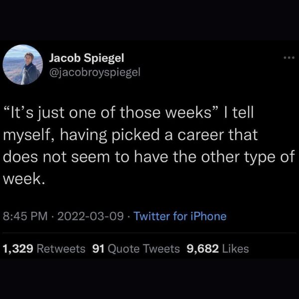 it's just one of those weeks i tell myself - Jacob Spiegel "It's just one of those weeks" I tell myself, having picked a career that does not seem to have the other type of week. Twitter for iPhone 1,329 91 Quote Tweets 9,682