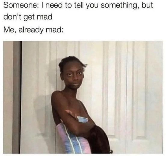 cool random pics and memes - patient family meme - Someone I need to tell you something, but don't get mad Me, already mad