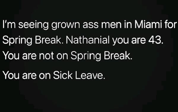 cool random pics and memes - atmosphere - I'm seeing grown ass men in Miami for Spring Break. Nathanial you are 43. You are not on Spring Break. You are on Sick Leave.