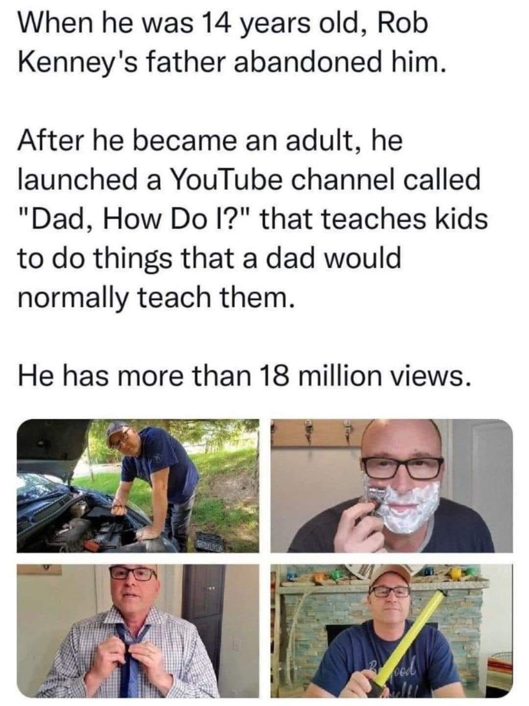 dank memes and pics - media - When he was 14 years old, Rob Kenney's father abandoned him. After he became an adult, he launched a YouTube channel called "Dad, How Do I?" that teaches kids to do things that a dad would normally teach them. He has more tha