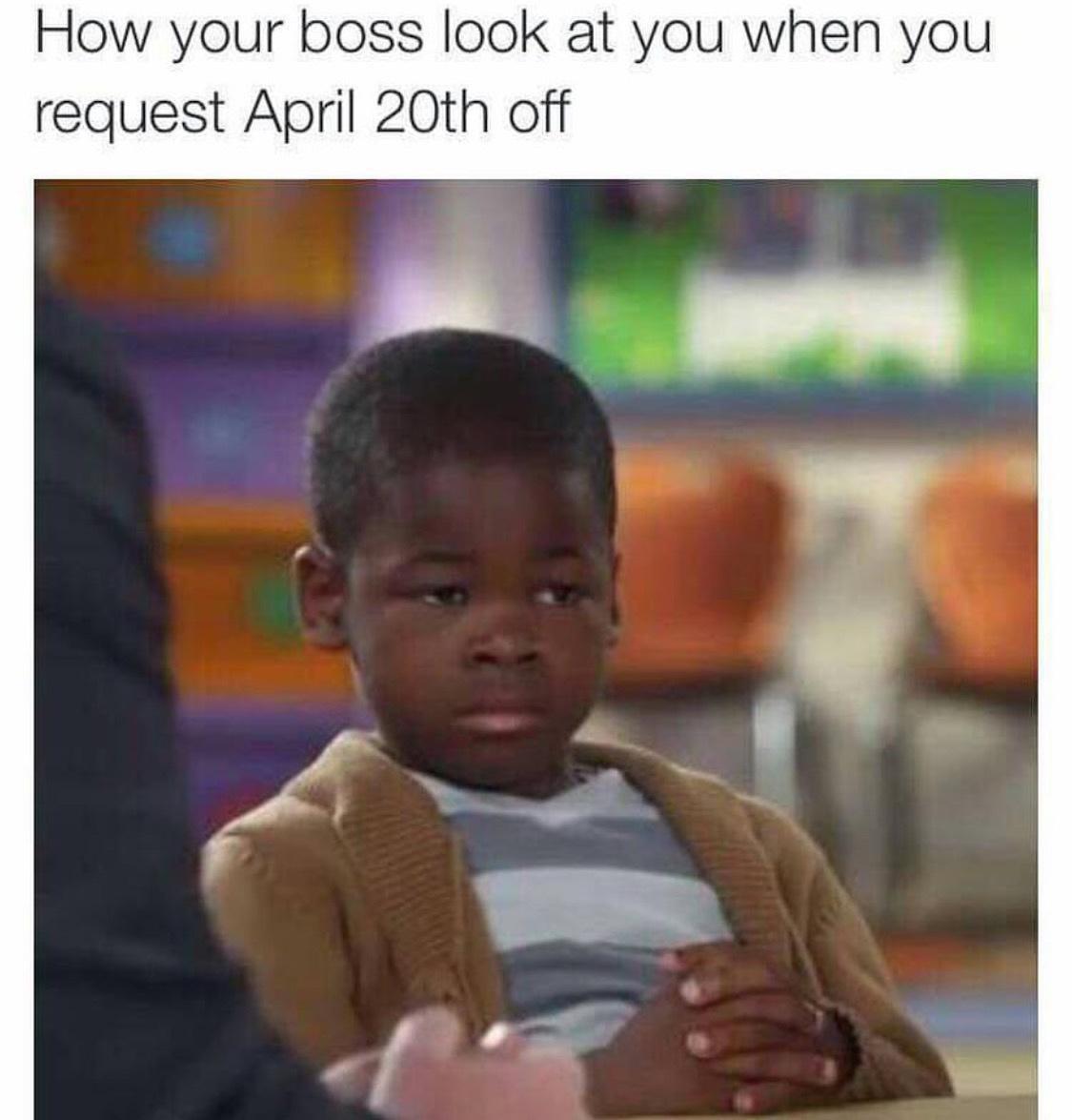 dank memes and pics - photo caption - How your boss look at you when you request April 20th off
