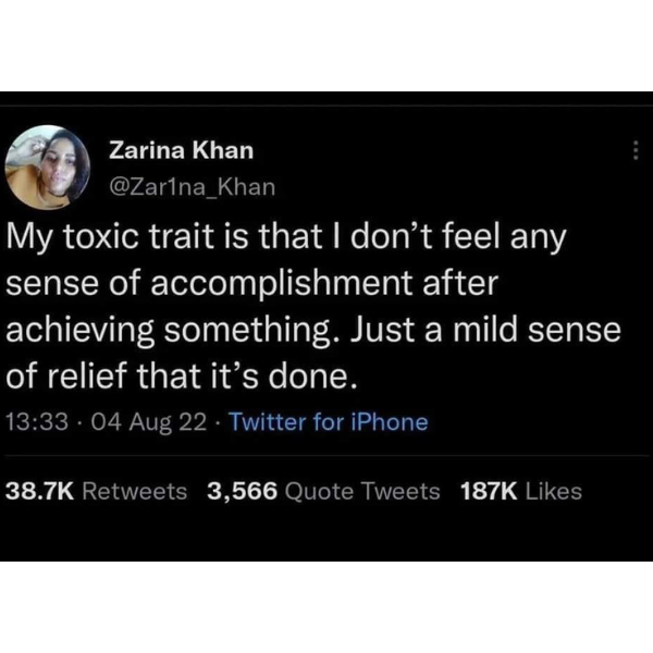 random pics and memes - my toxic trait is that i don t feel any sense of accomplishment - Zarina Khan My toxic trait is that I don't feel any sense of accomplishment after achieving something. Just a mild sense of relief that it's done. 04 Aug 22. Twitter