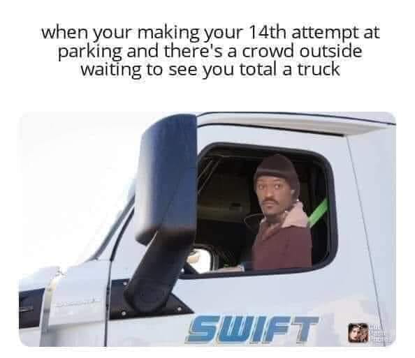 random pics and memes - vehicle - when your making your 14th attempt at parking and there's a crowd outside waiting to see you total a truck Swift 125
