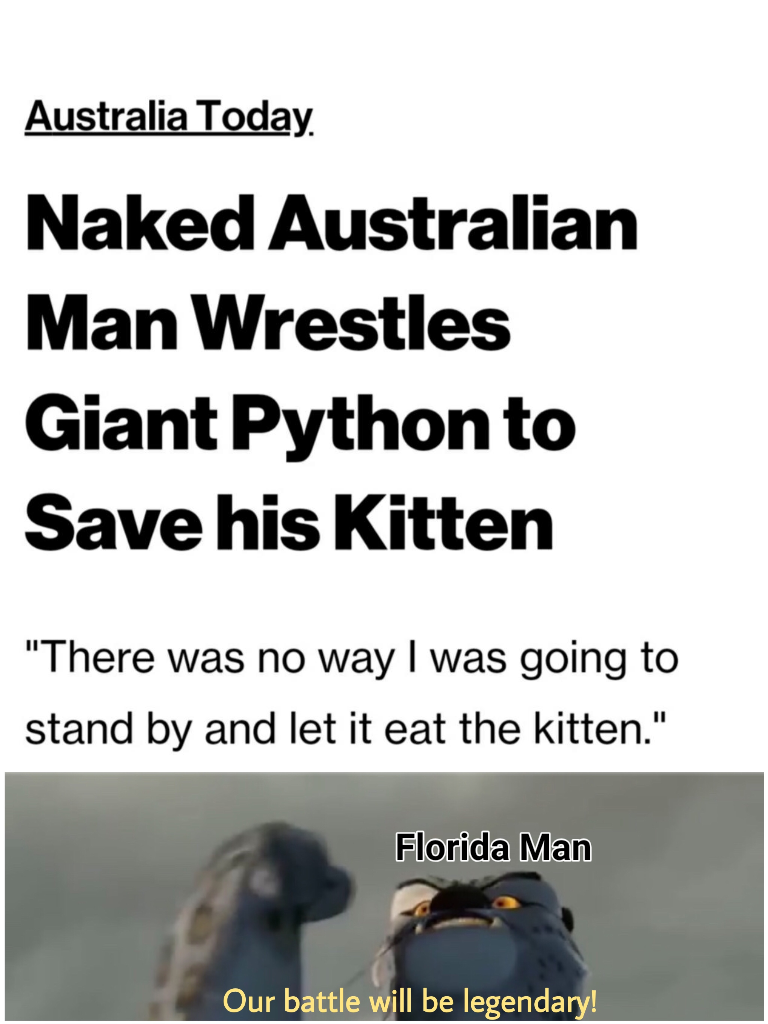 random pics and memes - australian memes - Australia Today. Naked Australian Man Wrestles Giant Python to Save his Kitten "There was no way I was going to stand by and let it eat the kitten." Florida Man Our battle will be legendary!