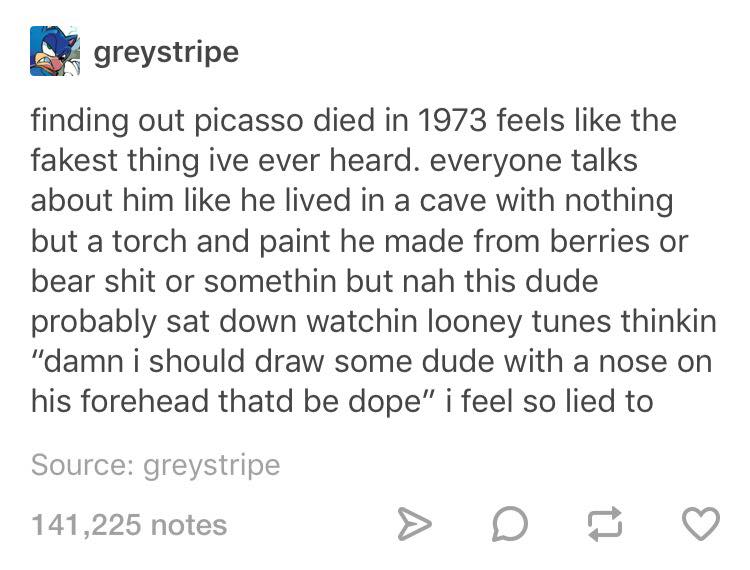 random pics and memes - course instead of you re welcome - greystripe finding out picasso died in 1973 feels the fakest thing ive ever heard. everyone talks about him he lived in a cave with nothing but a torch and paint he made from berries or bear shit 