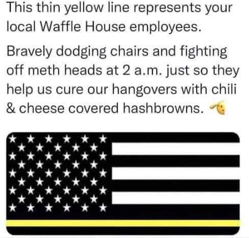 funny randoms --  subdued american flag - This thin yellow line represents your local Waffle House employees. Bravely dodging chairs and fighting off meth heads at 2 a.m. just so they help us cure our hangovers with chili & cheese covered hashbrowns.