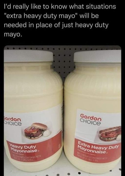 funny randoms - extra heavy duty mayonnaise - I'd really to know what situations "extra heavy duty mayo" will be needed in place of just heavy duty mayo. Gordon Choice Heavy Duty Mayonnaise EntsContenido Neto Gordon Choice Extra Heavy Duty Mayonnaise Mess