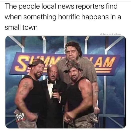 funny randoms - people local news reporters find - The people local news reporters find when something horrific happens in a small town Seam W atomic elbow Am