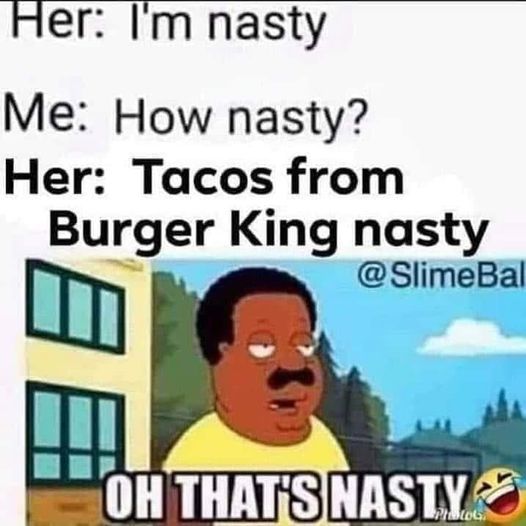 funny randoms - cartoon - Her I'm nasty Me How nasty? Her Tacos from Burger King nasty 3 Oh That'S Nasty