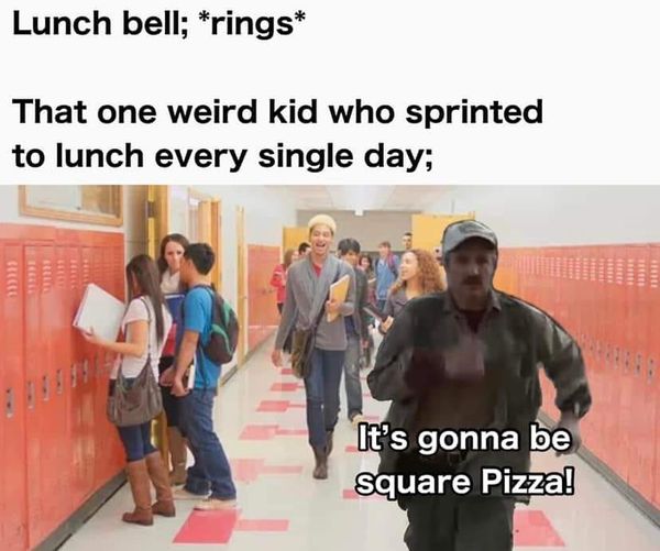 funny randoms - communication - Lunch bell; rings That one weird kid who sprinted to lunch every single day; It's gonna be Square Pizza! inte Titt The