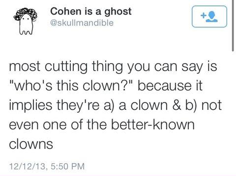 funny randoms - who's this clown tweet - Cohen is a ghost most cutting thing you can say is "who's this clown?" because it implies they're a a clown & b not even one of the betterknown clowns 121213,