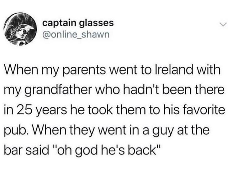funny randoms - memes funny - captain glasses When my parents went to Ireland with my grandfather who hadn't been there in 25 years he took them to his favorite pub. When they went in a guy at the bar said "oh god he's back"