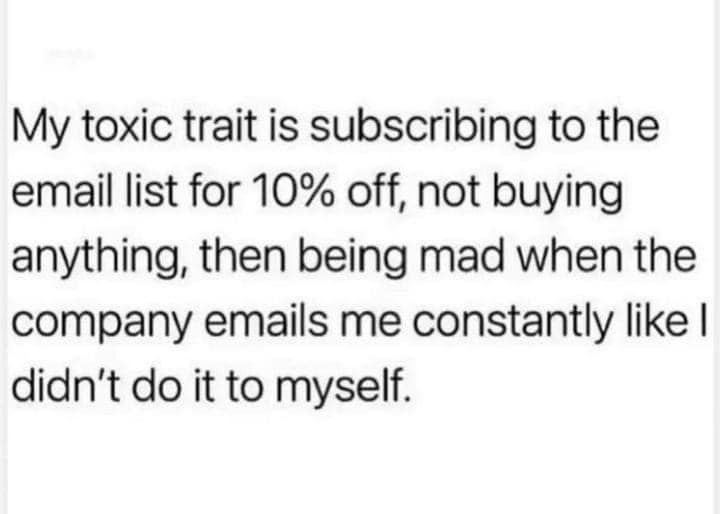 funny memes and tweets - t love you the way - My toxic trait is subscribing to the email list for 10% off, not buying anything, then being mad when the company emails me constantly I didn't do it to myself.
