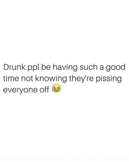 funny memes and tweets - Internet meme - Drunk ppl be having such a good time not knowing they're pissing everyone off