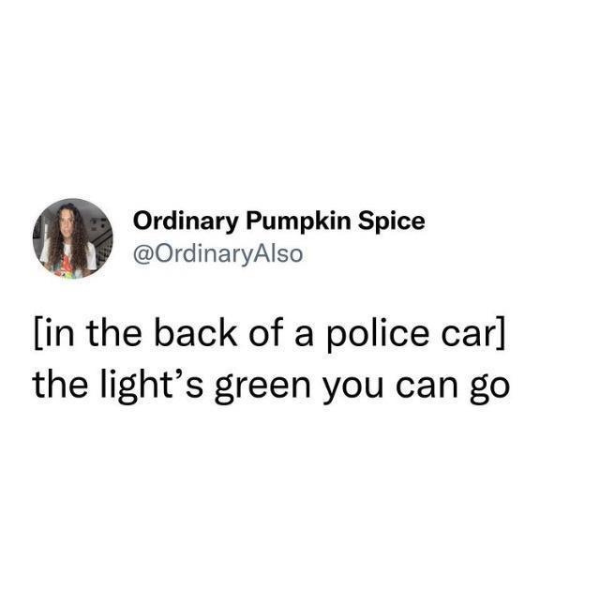 funny memes and tweets - being called baby by the wrong person - Ordinary Pumpkin Spice in the back of a police car the light's green you can go