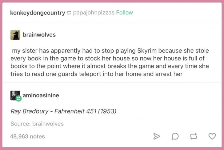 funny memes and tweets - fahrenheit 451 tumblr post - konkeydongcountry papajohnpizzas brainwolves my sister has apparently had to stop playing Skyrim because she stole every book in the game to stock her house so now her house is full of books to the poi