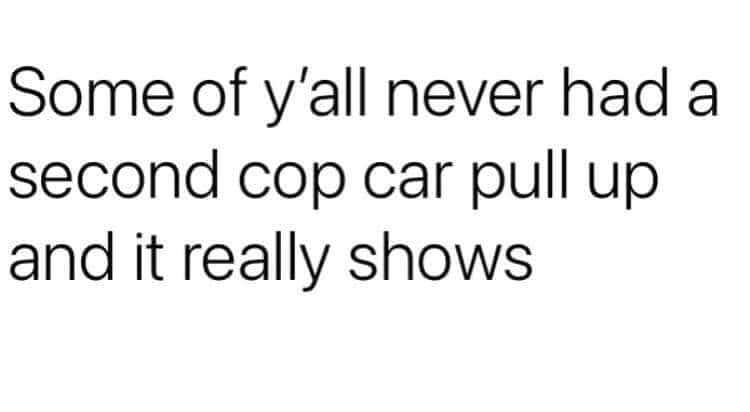 funny randoms - my job is not my life - Some of y'all never had a second cop car pull up and it really shows