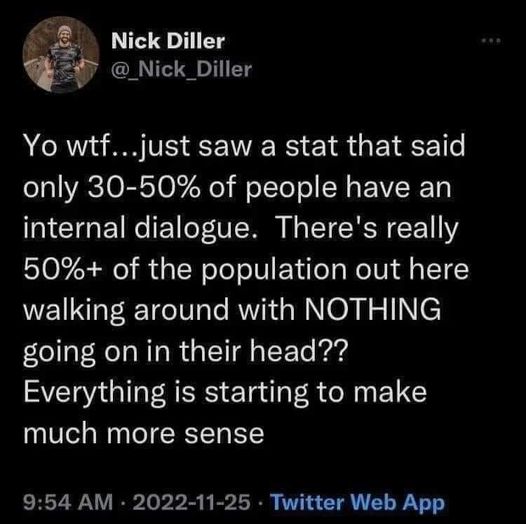 funny randoms - autistic internal monologue - Nick Diller Yo wtf...just saw a stat that said only 3050% of people have an internal dialogue. There's really 50% of the population out here walking around with Nothing going on in their head?? Everything is s