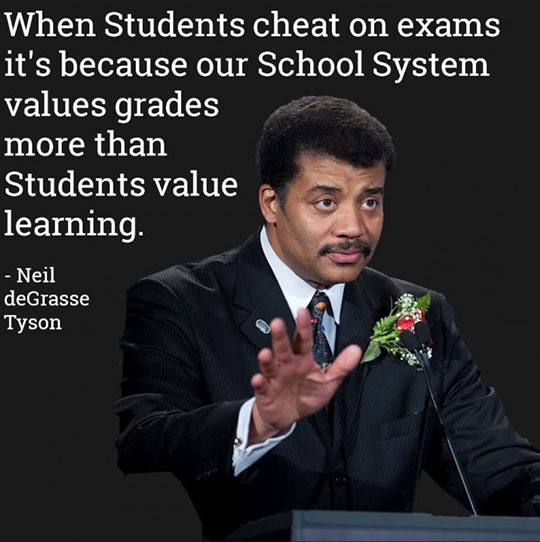 funny randoms - quotes from neil degrasse tyson - When Students cheat on exams it's because our School System values grades more than Students value learning. Neil deGrasse Tyson