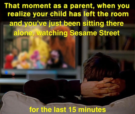 funny randoms - photo caption - That moment as a parent, when you realize your child has left the room and you've just been sitting there alone, watching Sesame Street for the last 15 minutes