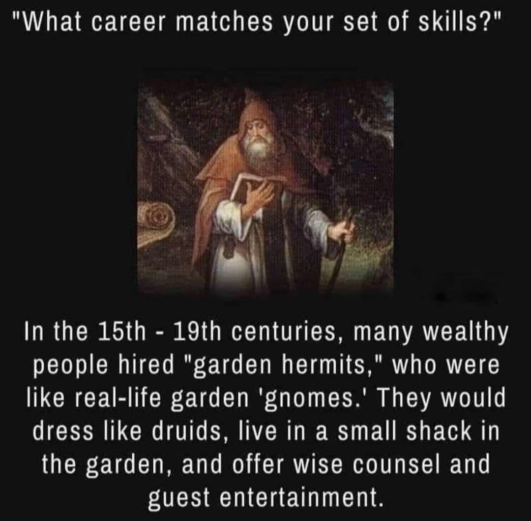 funny randoms - "What career matches your set of skills?" In the 15th 19th centuries, many wealthy people hired "garden hermits," who were reallife garden 'gnomes.' They would dress druids, live in a small shack in the garden, and offer wise counsel and g