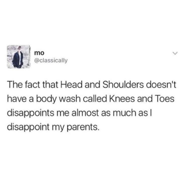 dank memes - -  - mo The fact that Head and Shoulders doesn't have a body wash called Knees and Toes disappoints me almost as much as I disappoint my parents.
