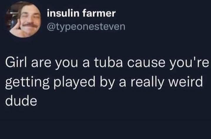 dank memes - girl are you a tuba cause you re getting played - insulin farmer Girl are you a tuba cause you're getting played by a really weird dude