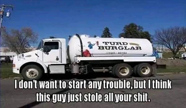 dank memes - truck - Turd Burglar I don't want to start any trouble, but I think this guy just stole all your shit.