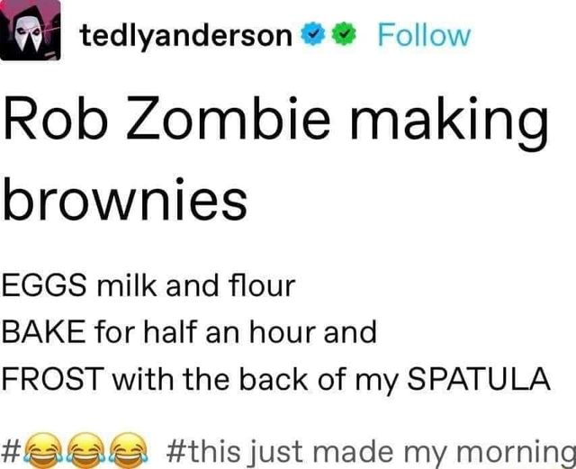 dank memes - angle - tedlyanderson . Rob Zombie making brownies Eggs milk and flour Bake for half an hour and Frost with the back of my Spatula just made my morning