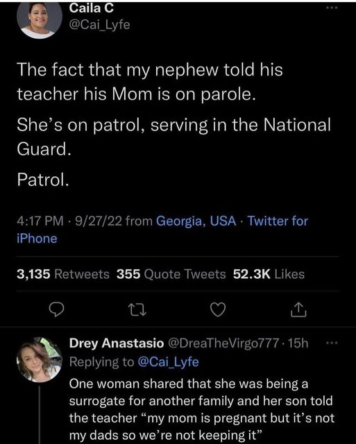 dank memes - funny - Caila C The fact that my nephew told his teacher his Mom is on parole. She's on patrol, serving in the National Guard. Patrol. 92722 from Georgia, Usa. Twitter for iPhone 3,135 355 Quote Tweets 22 Drey Anastasio .15h One woman d that 