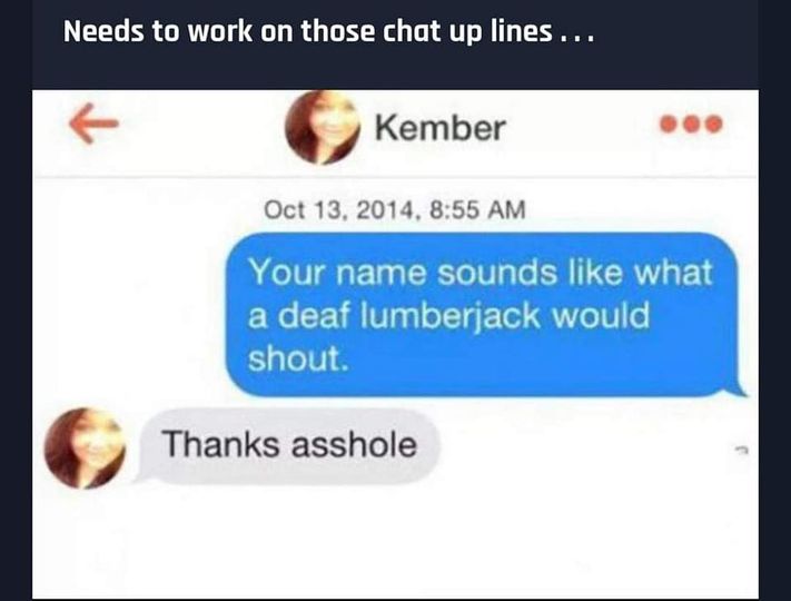 dank memes - multimedia - Needs to work on those chat up lines... Kember , Your name sounds what a deaf lumberjack would shout. Thanks asshole