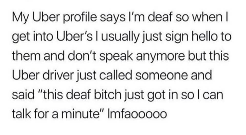 dank memes - professionalism - My Uber profile says I'm deaf so when I get into Uber's I usually just sign hello to them and don't speak anymore but this Uber driver just called someone and said