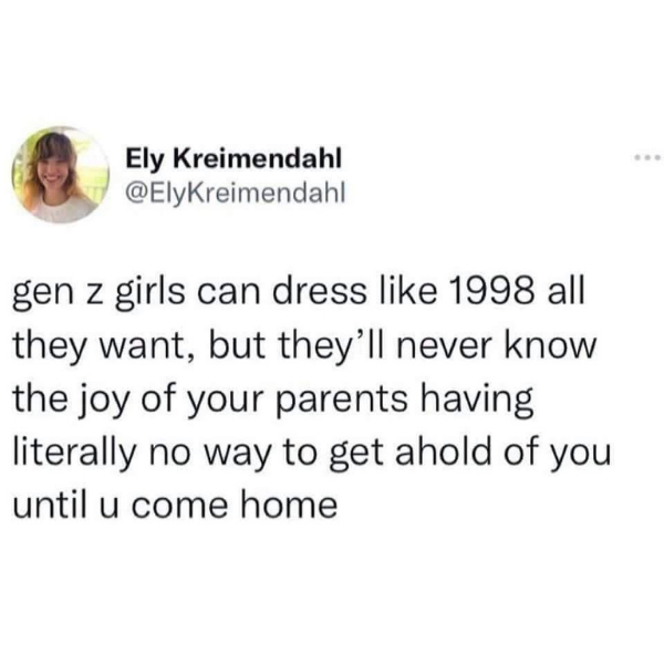 cool pics and funny memes -  document - Ely Kreimendahl gen z girls can dress 1998 all they want, but they'll never know the joy of your parents having literally no way to get ahold of you until u come home