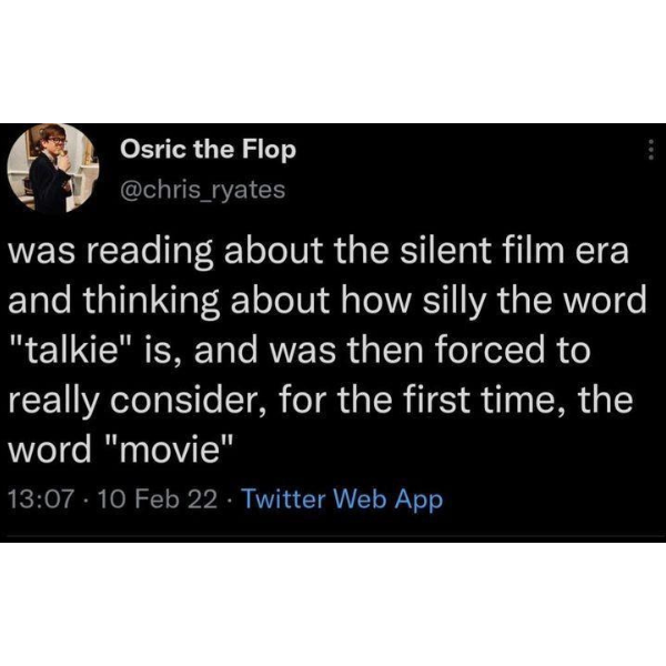 cool pics and funny memes -  Osric the Flop was reading about the silent film era and thinking about how silly the word "talkie" is, and was then forced to really consider, for the first time, the word "movie" 10 Feb 22 Twitter Web App .