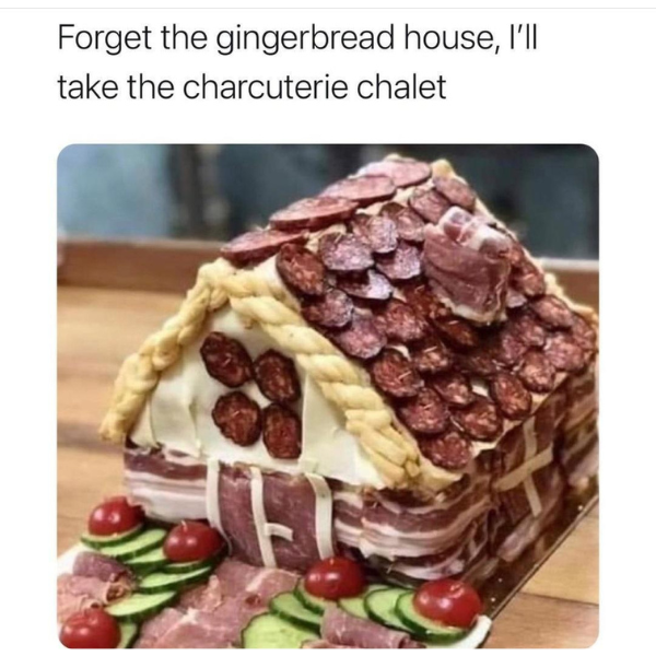 cool pics and funny memes -  charcuterie chalet meme - Forget the gingerbread house, I'll take the charcuterie chalet